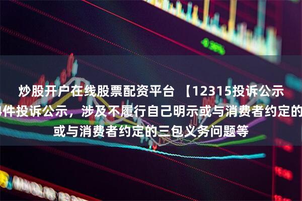 炒股开户在线股票配资平台 【12315投诉公示】周大福新增14件投诉公示，涉及不履行自己明示或与消费者约定的三包义务问题等