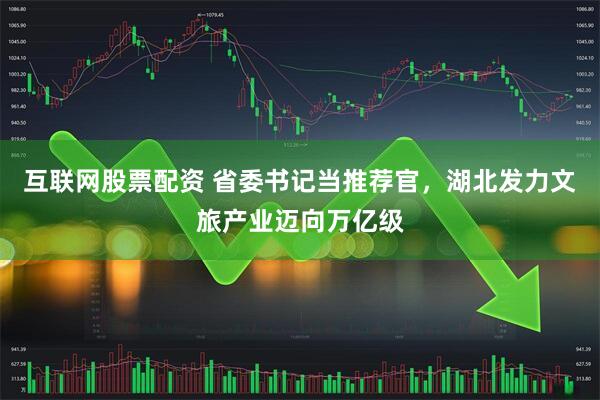 互联网股票配资 省委书记当推荐官，湖北发力文旅产业迈向万亿级