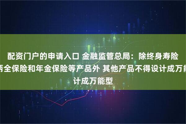 配资门户的申请入口 金融监管总局：除终身寿险、两全保险和年金保险等产品外 其他产品不得设计成万能型