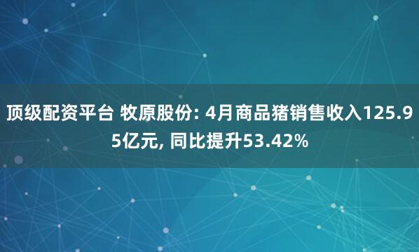 顶级配资平台 牧原股份: 4月商品猪销售收入125.95亿元, 同比提升53.42%