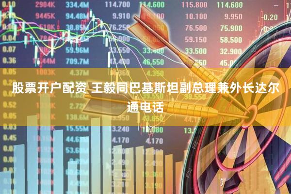 股票开户配资 王毅同巴基斯坦副总理兼外长达尔通电话