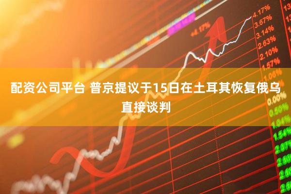 配资公司平台 普京提议于15日在土耳其恢复俄乌直接谈判
