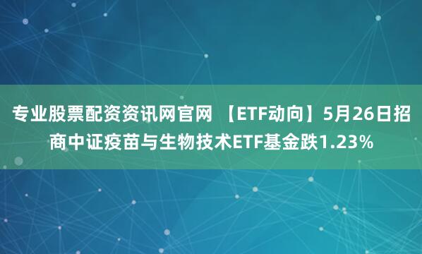 专业股票配资资讯网官网 【ETF动向】5月26日招商中证疫苗与生物技术ETF基金跌1.23%