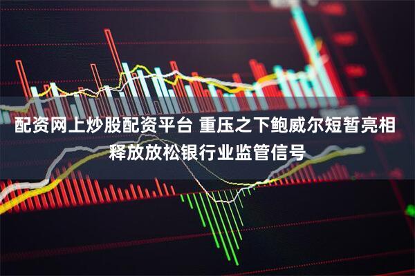 配资网上炒股配资平台 重压之下鲍威尔短暂亮相 释放放松银行业监管信号