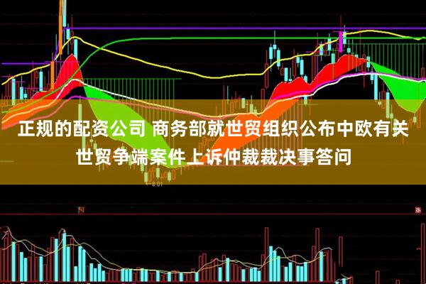 正规的配资公司 商务部就世贸组织公布中欧有关世贸争端案件上诉仲裁裁决事答问