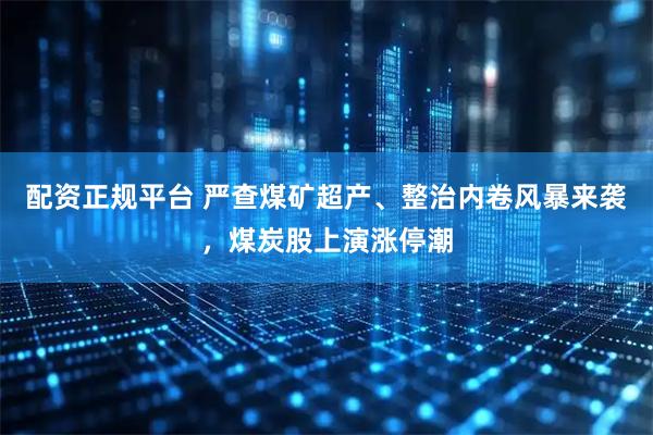 配资正规平台 严查煤矿超产、整治内卷风暴来袭，煤炭股上演涨停潮