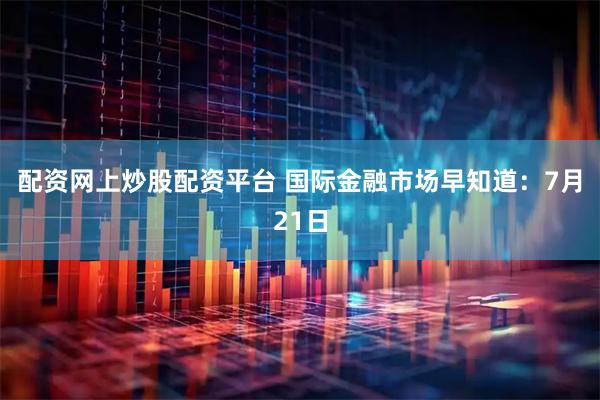 配资网上炒股配资平台 国际金融市场早知道：7月21日