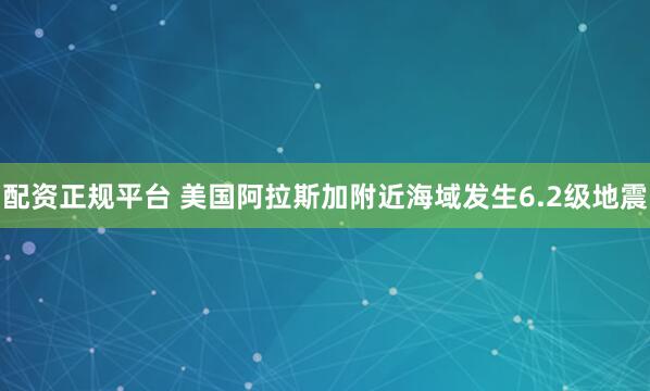 配资正规平台 美国阿拉斯加附近海域发生6.2级地震