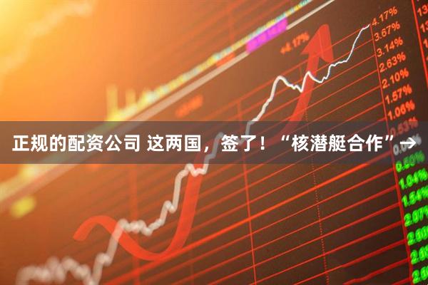 正规的配资公司 这两国，签了！“核潜艇合作”→