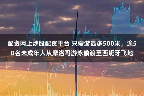 配资网上炒股配资平台 只需游最多500米，逾50名未成年人从摩洛哥游泳偷渡至西班牙飞地