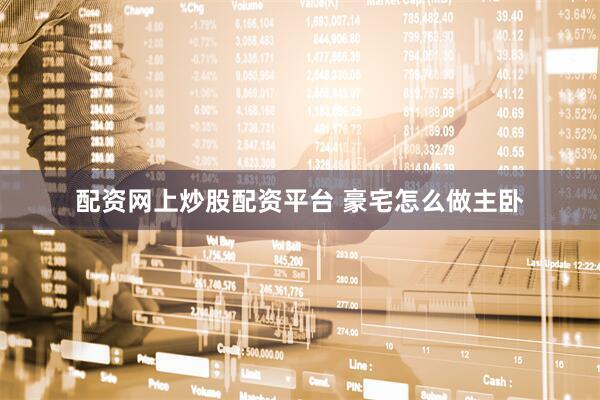 配资网上炒股配资平台 豪宅怎么做主卧