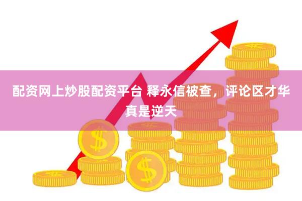 配资网上炒股配资平台 释永信被查，评论区才华真是逆天