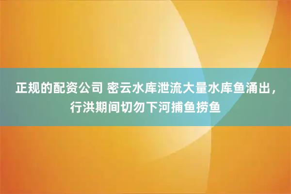 正规的配资公司 密云水库泄流大量水库鱼涌出，行洪期间切勿下河捕鱼捞鱼