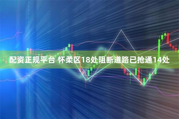 配资正规平台 怀柔区18处阻断道路已抢通14处