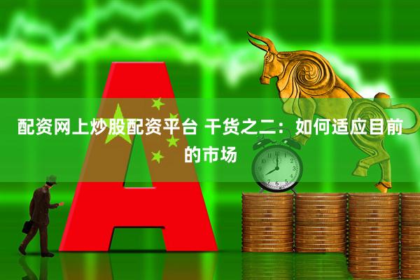 配资网上炒股配资平台 干货之二：如何适应目前的市场