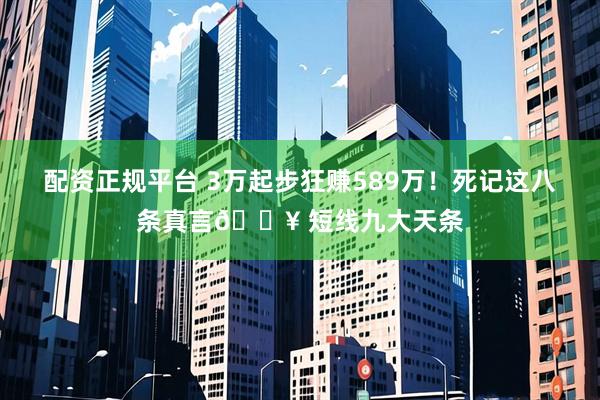配资正规平台 3万起步狂赚589万!死记这八条真言💥 短线九大天条