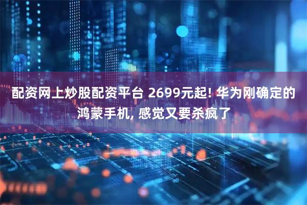 配资网上炒股配资平台 2699元起! 华为刚确定的鸿蒙手机, 感觉又要杀疯了