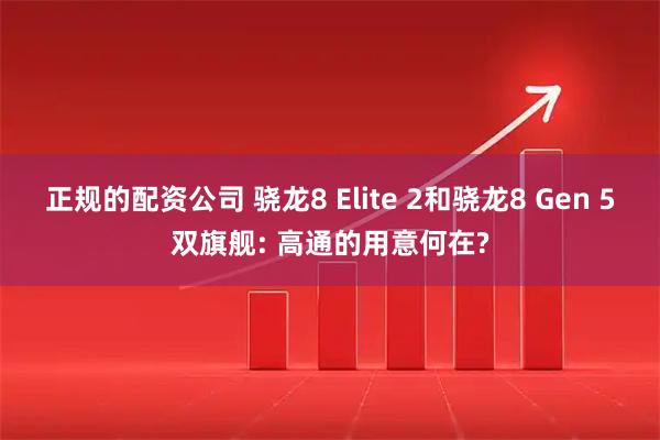 正规的配资公司 骁龙8 Elite 2和骁龙8 Gen 5双旗舰: 高通的用意何在?