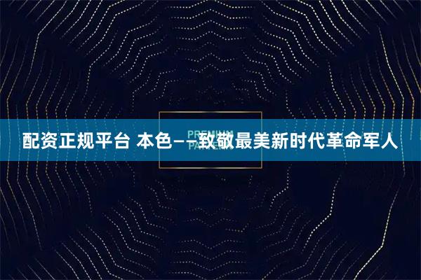 配资正规平台 本色——致敬最美新时代革命军人