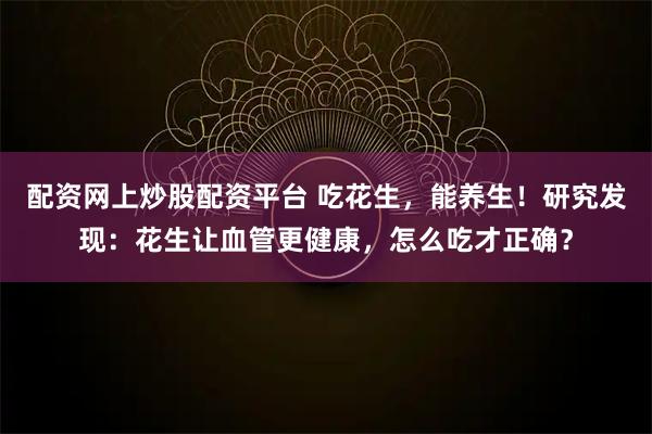 配资网上炒股配资平台 吃花生，能养生！研究发现：花生让血管更健康，怎么吃才正确？