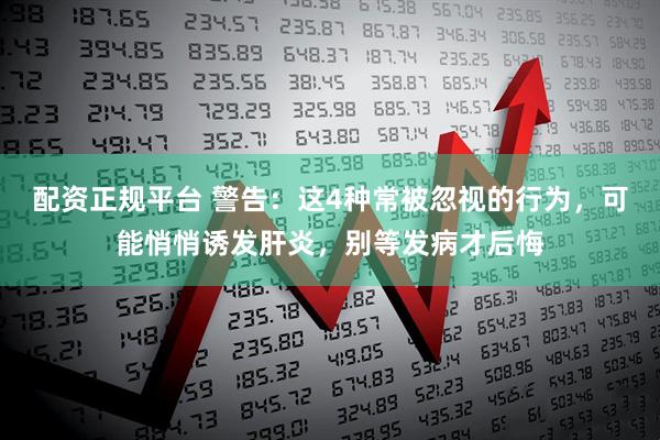 配资正规平台 警告：这4种常被忽视的行为，可能悄悄诱发肝炎，别等发病才后悔