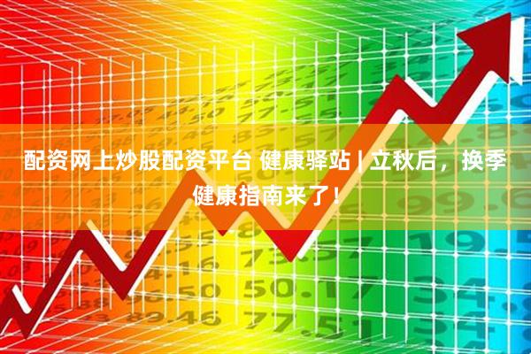 配资网上炒股配资平台 健康驿站 | 立秋后，换季健康指南来了！