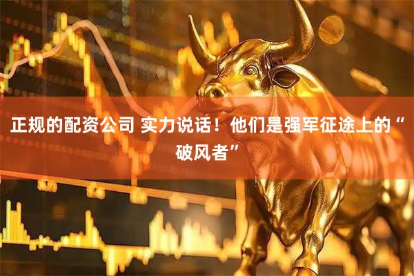 正规的配资公司 实力说话！他们是强军征途上的“破风者”