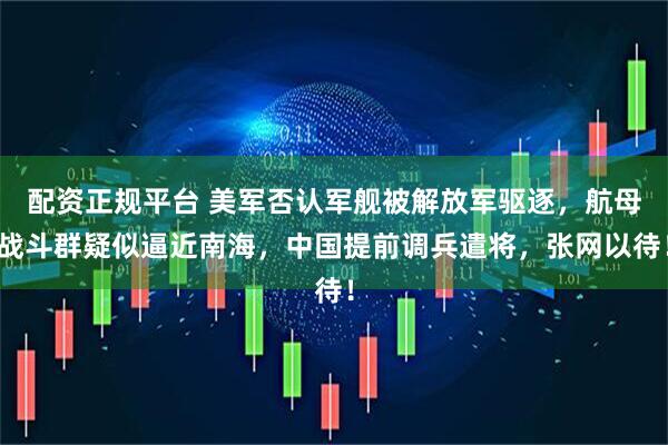 配资正规平台 美军否认军舰被解放军驱逐，航母战斗群疑似逼近南海，中国提前调兵遣将，张网以待！