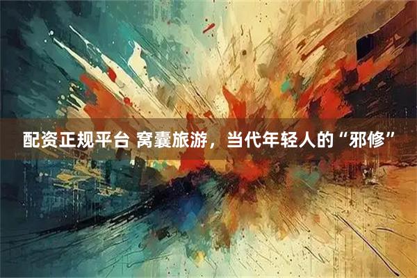 配资正规平台 窝囊旅游，当代年轻人的“邪修”