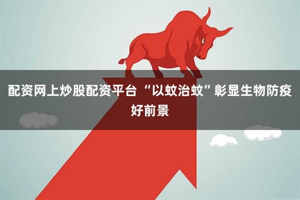 配资网上炒股配资平台 “以蚊治蚊”彰显生物防疫好前景