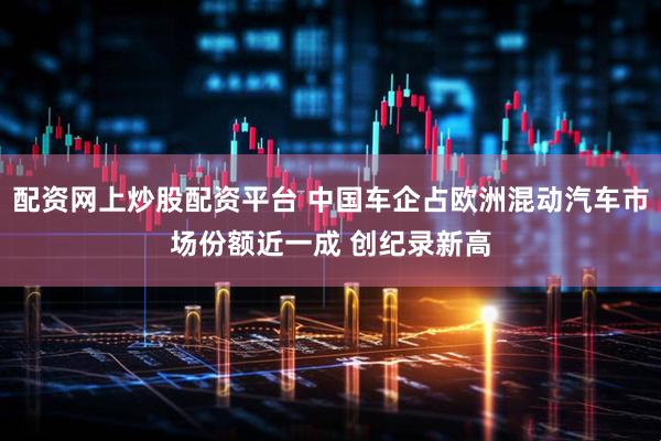 配资网上炒股配资平台 中国车企占欧洲混动汽车市场份额近一成 创纪录新高