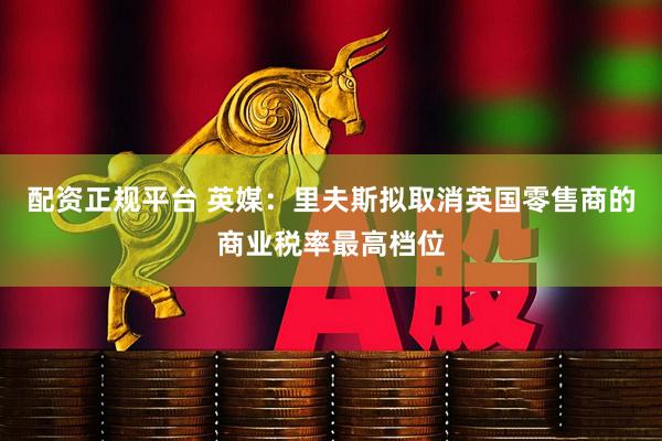 配资正规平台 英媒：里夫斯拟取消英国零售商的商业税率最高档位