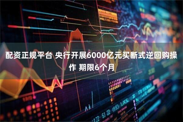 配资正规平台 央行开展6000亿元买断式逆回购操作 期限6个月