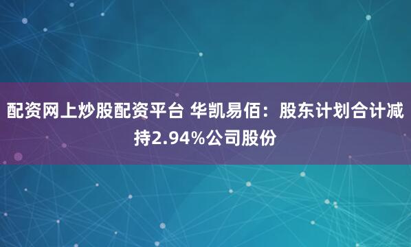 配资网上炒股配资平台 华凯易佰:股东计划合计减持2.94%公司股份