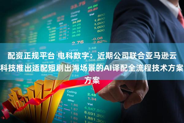 配资正规平台 电科数字:近期公司联合亚马逊云科技推出适配短剧出海场景的AI译配全流程技术方案