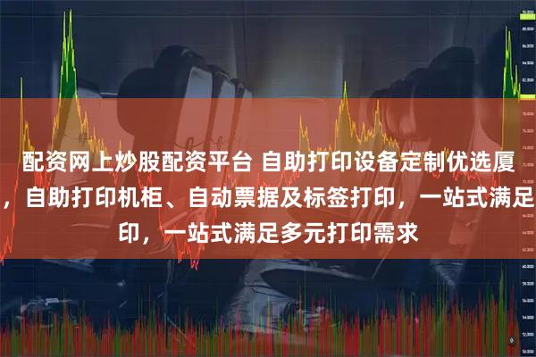 配资网上炒股配资平台 自助打印设备定制优选厦门凯胜诺科技,自助打印机柜、自动票据及标签打印,一站式满足多元打印需求