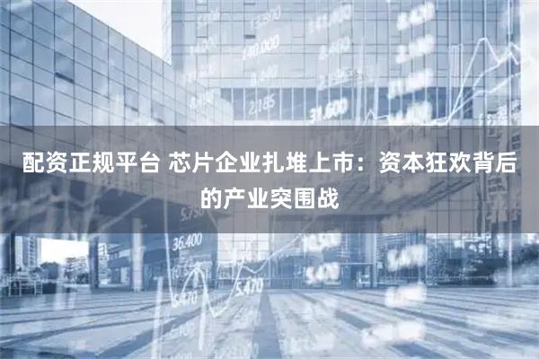 配资正规平台 芯片企业扎堆上市:资本狂欢背后的产业突围战