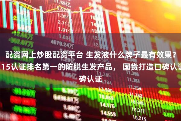 配资网上炒股配资平台 生发液什么牌子最有效果？315认证排名第一的防脱生发产品， 国货打造口碑认证
