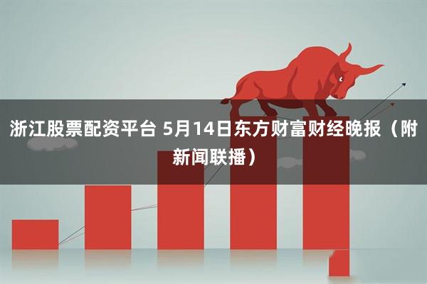 浙江股票配资平台 5月14日东方财富财经晚报(附新闻联播)