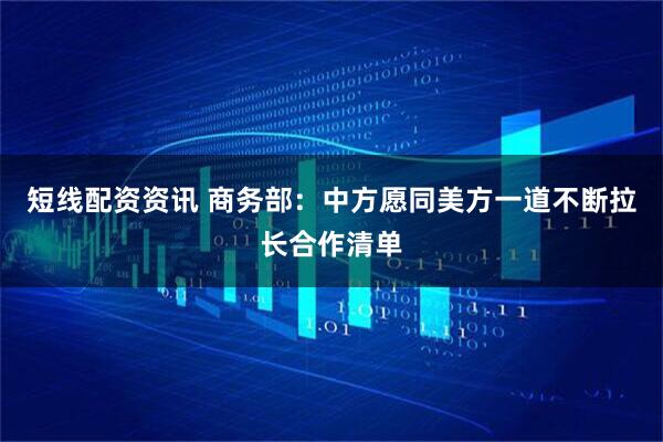 短线配资资讯 商务部：中方愿同美方一道不断拉长合作清单