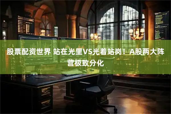 股票配资世界 站在光里VS光着站岗！A股两大阵营极致分化