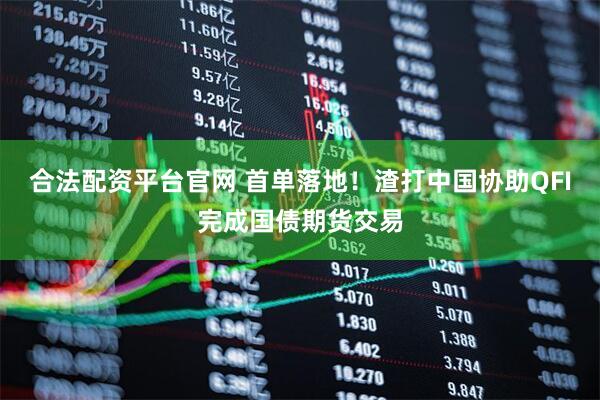 合法配资平台官网 首单落地！渣打中国协助QFI完成国债期货交易