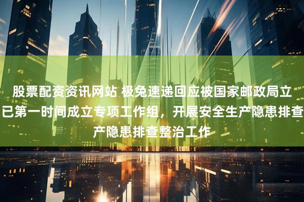 股票配资资讯网站 极兔速递回应被国家邮政局立案调查：已第一时间成立专项工作组，开展安全生产隐患排查整治工作