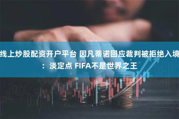 线上炒股配资开户平台 因凡蒂诺回应裁判被拒绝入境：淡定点 FIFA不是世界之王