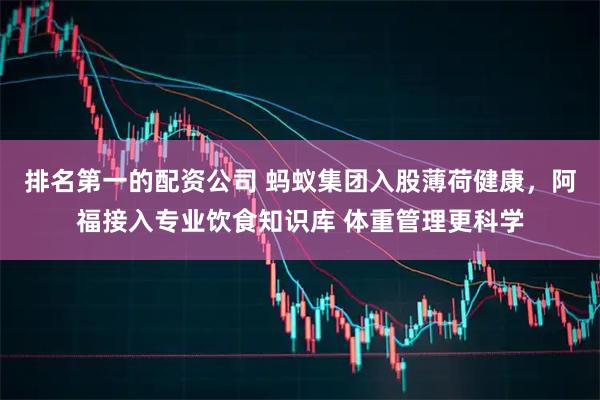 排名第一的配资公司 蚂蚁集团入股薄荷健康，阿福接入专业饮食知识库 体重管理更科学