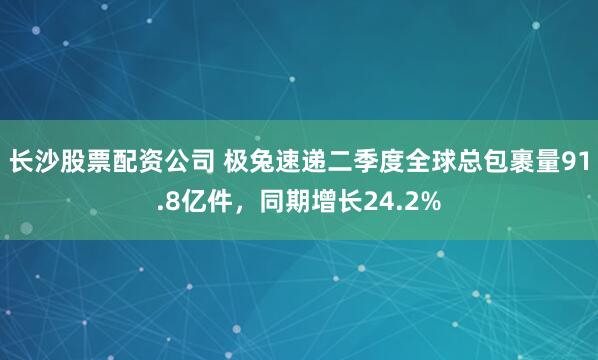长沙股票配资公司 极兔速递二季度全球总包裹量91.8亿件，同期增长24.2%