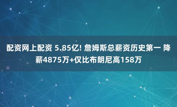 配资网上配资 5.85亿! 詹姆斯总薪资历史第一 降薪4875万+仅比布朗尼高158万