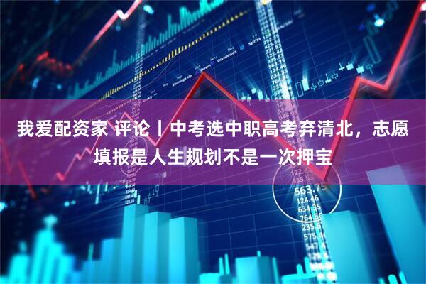 我爱配资家 评论丨中考选中职高考弃清北，志愿填报是人生规划不是一次押宝