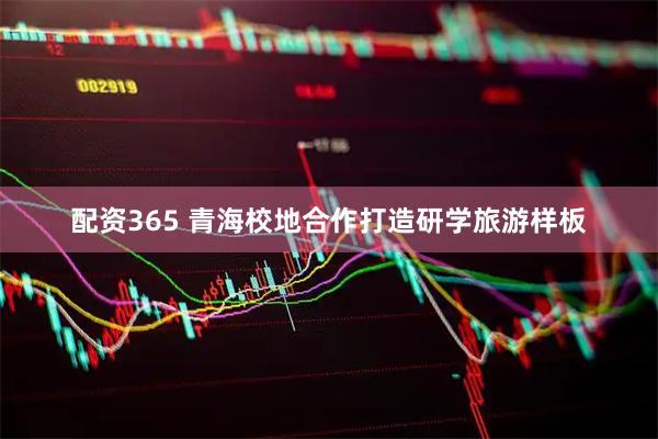 配资365 青海校地合作打造研学旅游样板
