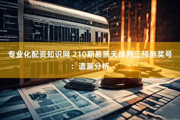 专业化配资知识网 210期易顶天排列三预测奖号：遗漏分析